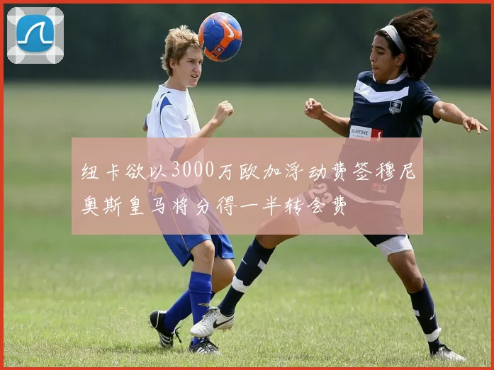 纽卡欲以3000万欧加浮动费签穆尼奥斯皇马将分得一半转会费