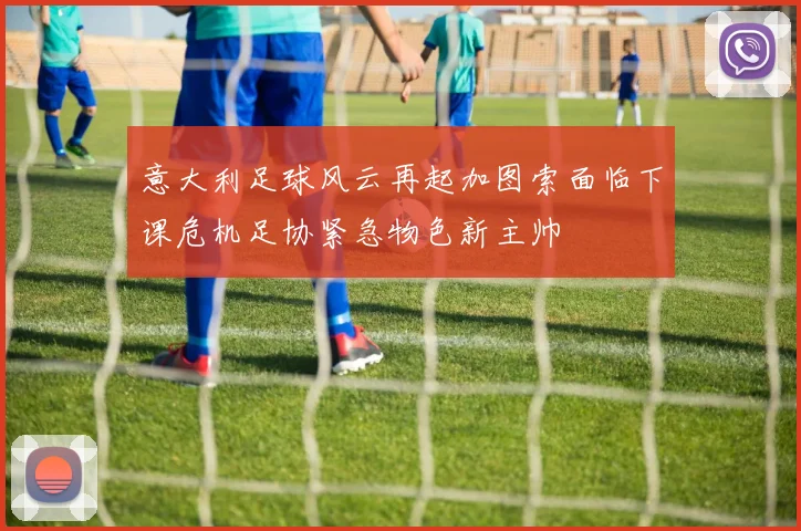 意大利足球风云再起加图索面临下课危机足协紧急物色新主帅