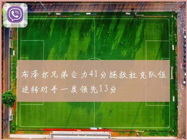 布泽尔兄弟合力41分拯救杜克队伍逆转对手一度领先13分