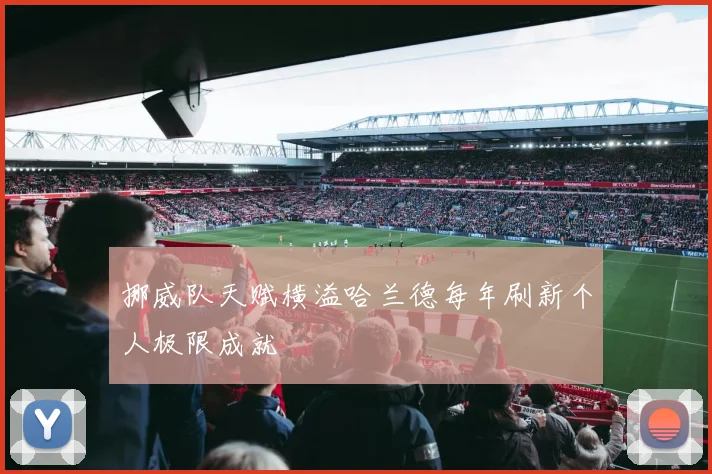 挪威队天赋横溢哈兰德每年刷新个人极限成就