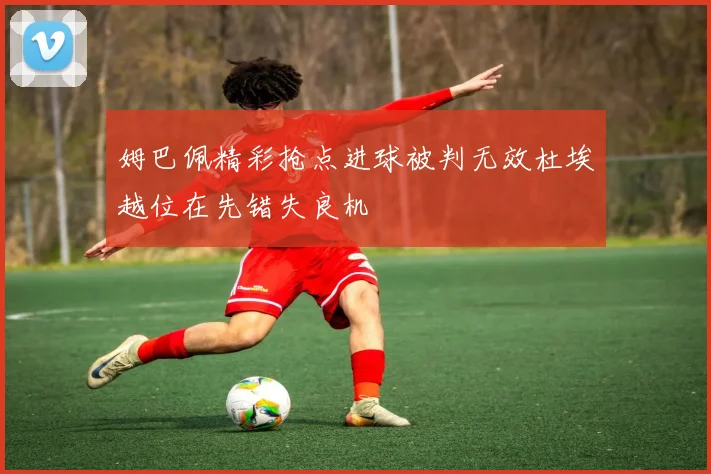 姆巴佩精彩抢点进球被判无效杜埃越位在先错失良机