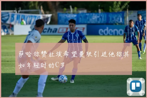 萨哈称赞杜埃希望曼联引进他称其如年轻时的C罗