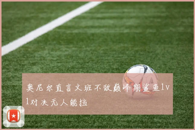 奥尼尔直言文班不敌巅峰期鲨鱼1v1对决无人能挡