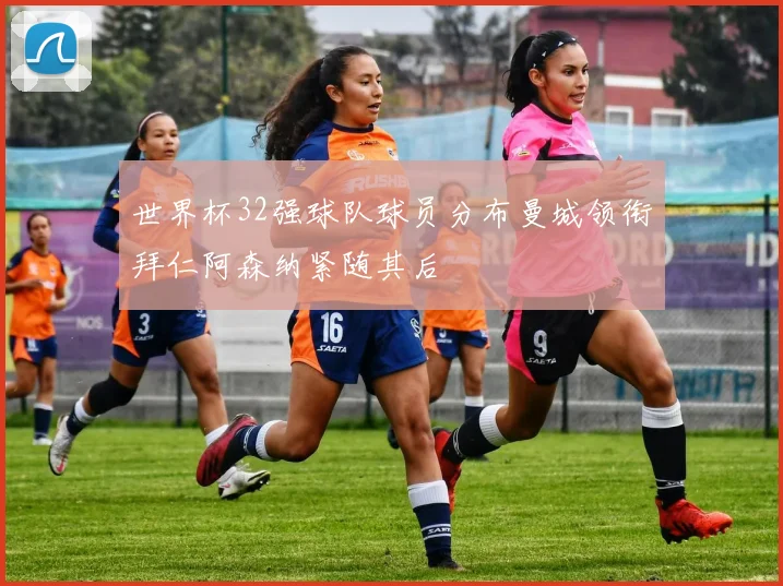 世界杯32强球队球员分布曼城领衔拜仁阿森纳紧随其后