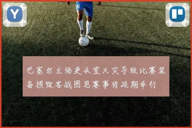 巴塞尔主场更衣室火灾导致比赛装备损毁客战图恩赛事将延期举行
