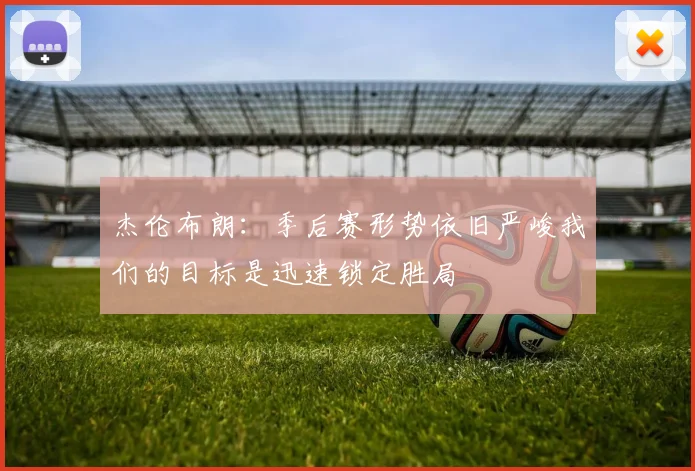 杰伦布朗：季后赛形势依旧严峻我们的目标是迅速锁定胜局