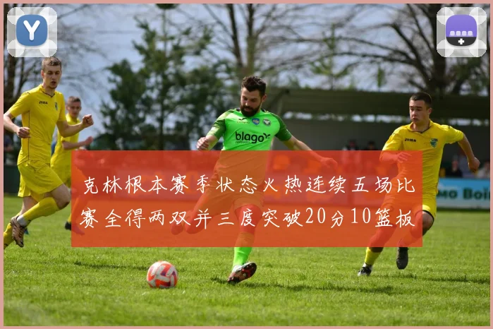 克林根本赛季状态火热连续五场比赛全得两双并三度突破20分10篮板大关