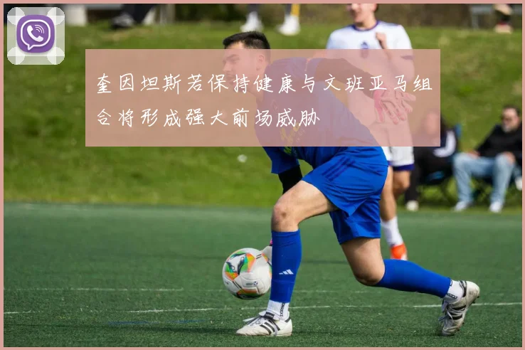 奎因坦斯若保持健康与文班亚马组合将形成强大前场威胁