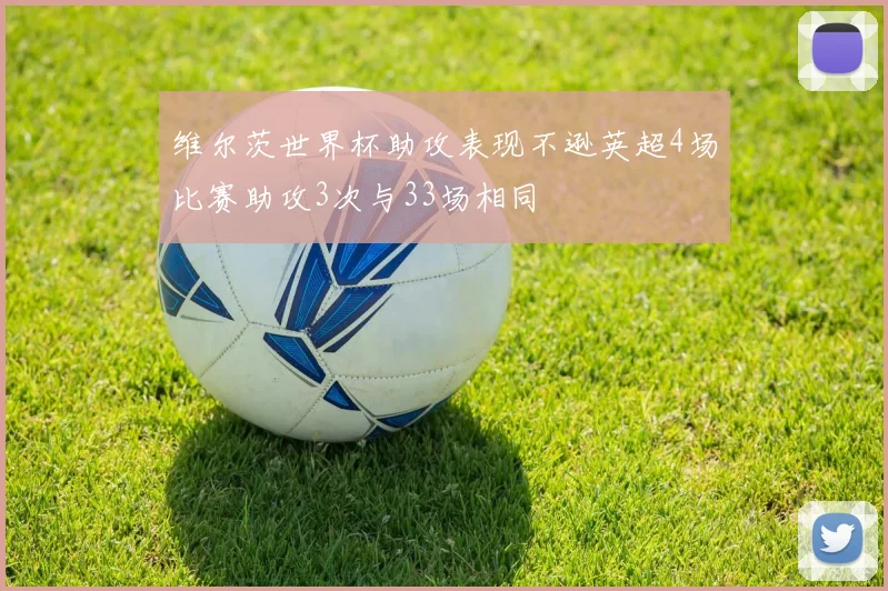维尔茨世界杯助攻表现不逊英超4场比赛助攻3次与33场相同