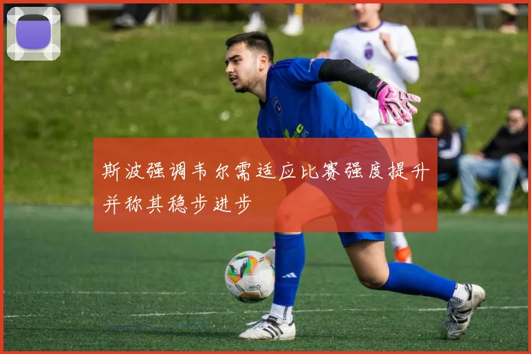 斯波强调韦尔需适应比赛强度提升并称其稳步进步