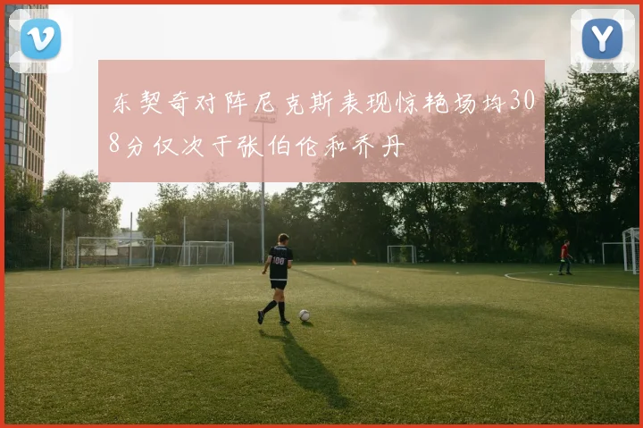 东契奇对阵尼克斯表现惊艳场均308分仅次于张伯伦和乔丹