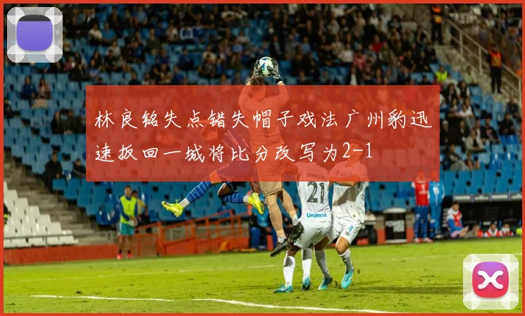 林良铭失点错失帽子戏法广州豹迅速扳回一城将比分改写为2-1