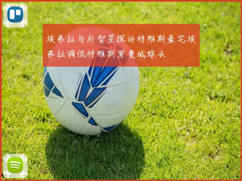 埃弗拉与朴智星探访特维斯豪宅埃弗拉调侃特维斯穿曼城球衣