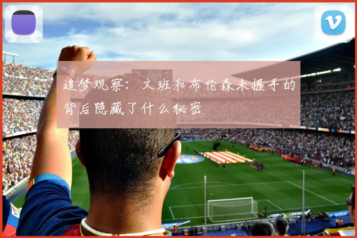 追梦观察：文班和布伦森未握手的背后隐藏了什么秘密